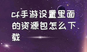 cf手游设置里面的资源包怎么下载