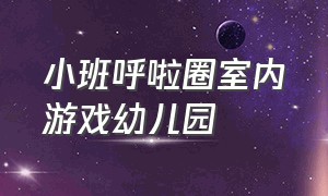 小班呼啦圈室内游戏幼儿园（小班呼啦圈室内游戏幼儿园教案反思）