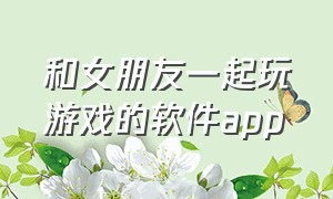 和女朋友一起玩游戏的软件app