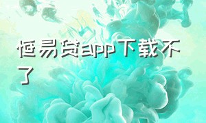 恒易贷app下载不了（恒易贷app官方下载3.0）