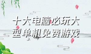 十大电脑必玩大型单机免费游戏