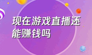 现在游戏直播还能赚钱吗