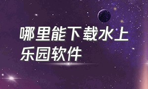 哪里能下载水上乐园软件