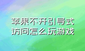 苹果不开引导式访问怎么玩游戏（苹果打游戏怎么引导访问关不了了）