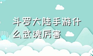 斗罗大陆手游什么武魂厉害