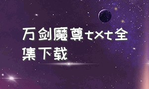 万剑魔尊txt全集下载（万古剑尊全集txt打包下载）