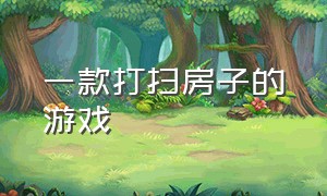 一款打扫房子的游戏（打扫房间游戏大全中文版）