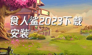 食人鲨2023下载安装（食人鲨手机版正确下载方式）