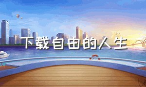 下载自由的人生（自由的人生完整版）