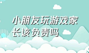 小朋友玩游戏家长该负责吗（孩子玩游戏家长怎么在手机上监督）