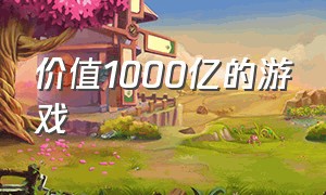 价值1000亿的游戏（价值高达百亿的游戏）