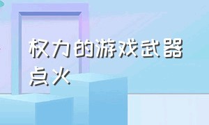 权力的游戏武器点火（权力的游戏五大家族的武器）