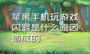 苹果手机玩游戏闪退是什么原因造成的