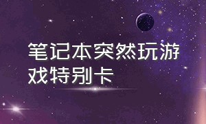 笔记本突然玩游戏特别卡（笔记本突然玩游戏很卡是什么原因）