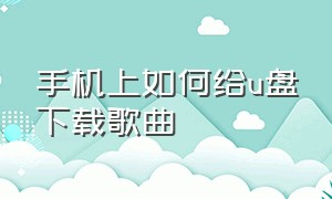 手机上如何给u盘下载歌曲（怎么在手机上向u盘里面下载歌曲）