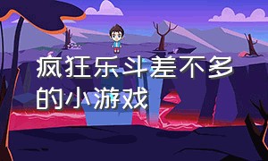 疯狂乐斗差不多的小游戏