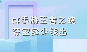 cf手游王者之魄夺宝多少钱出