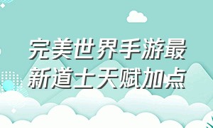 完美世界手游最新道士天赋加点（完美世界手游飞升天赋怎么加点）