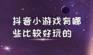 抖音小游戏有哪些比较好玩的