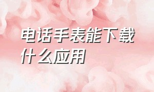 电话手表能下载什么应用（电话手表能下载什么应用软件）