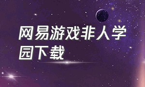 网易游戏非人学园下载（非人学园网易官方下载）