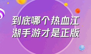 到底哪个热血江湖手游才是正版