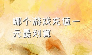 哪个游戏充值一元最划算（哪些游戏可以充值一元的）