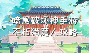 暗黑破坏神手游不朽猎魔人攻略