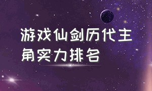 游戏仙剑历代主角实力排名