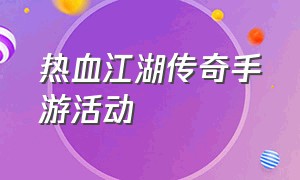 热血江湖传奇手游活动（热血江湖手游官方正版开启时间）