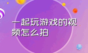 一起玩游戏的视频怎么拍