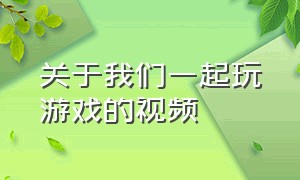 关于我们一起玩游戏的视频