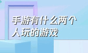 手游有什么两个人玩的游戏