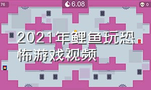 2021年鲤鱼玩恐怖游戏视频（鲤鱼玩过的恐怖游戏）