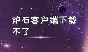 炉石客户端下载不了（炉石新版本下载不了）