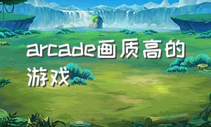 arcade画质高的游戏（arcade十大最耐玩的游戏）