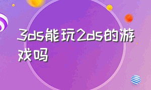 3ds能玩2ds的游戏吗（3ds没破解的话可以玩什么游戏）