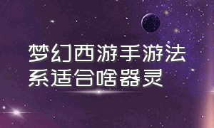 梦幻西游手游法系适合啥器灵