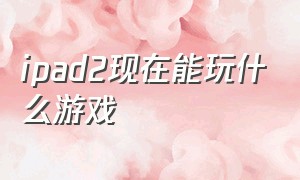 ipad2现在能玩什么游戏