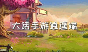 大话手游逍遥端（大话手游怎么上网页版）