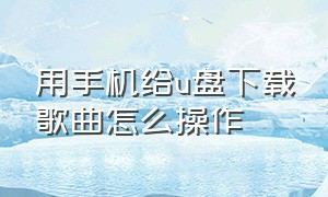 用手机给u盘下载歌曲怎么操作