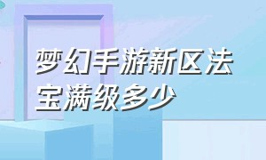 梦幻手游新区法宝满级多少