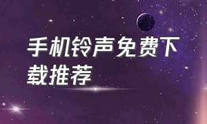 手机铃声免费下载推荐（手机铃声免费下载来电铃声铃声多多）