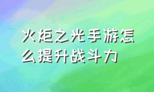 火炬之光手游怎么提升战斗力