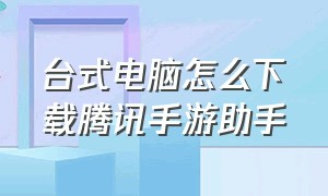 台式电脑怎么下载腾讯手游助手