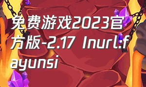 免费游戏2023官方版-2.17 Inurl:fayunsi（2023-2024最新的游戏）