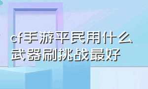 cf手游平民用什么武器刷挑战最好