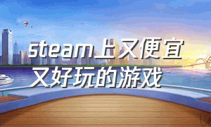 steam上又便宜又好玩的游戏（steam又便宜又好玩的游戏）