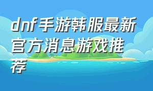 dnf手游韩服最新官方消息游戏推荐