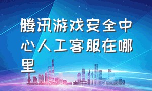 腾讯游戏安全中心人工客服在哪里